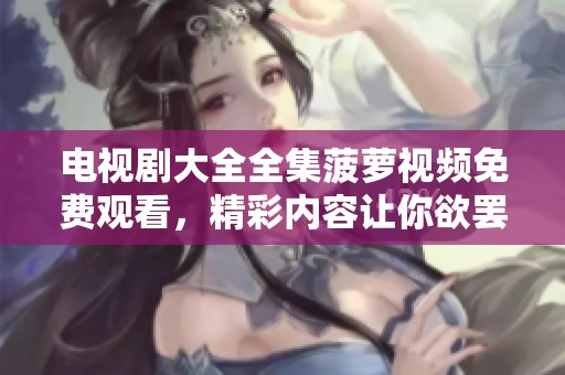 电视剧大全全集菠萝视频免费观看，精彩内容让你欲罢不能！