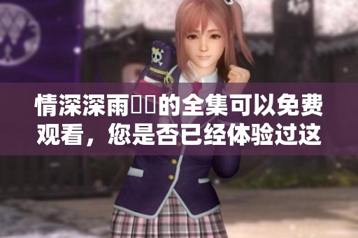 情深深雨濛濛的全集可以免费观看，您是否已经体验过这部经典之作呢