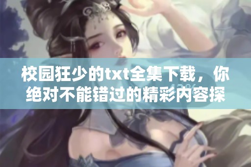 校园狂少的txt全集下载，你绝对不能错过的精彩内容探索！