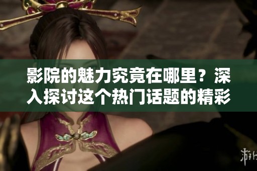 影院的魅力究竟在哪里？深入探讨这个热门话题的精彩之处。