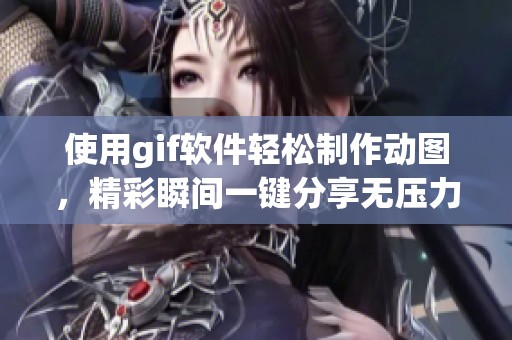 使用gif软件轻松制作动图，精彩瞬间一键分享无压力