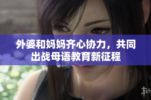 外婆和妈妈齐心协力，共同出战母语教育新征程