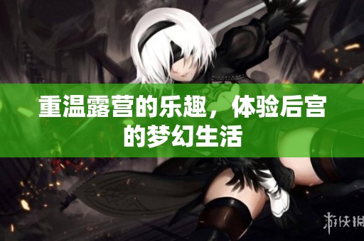 重温露营的乐趣，体验后宫的梦幻生活