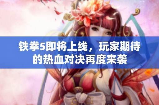 铁拳5即将上线，玩家期待的热血对决再度来袭