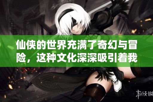 仙侠的世界充满了奇幻与冒险，这种文化深深吸引着我们。