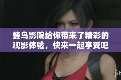 蜂鸟影院给你带来了精彩的观影体验，快来一起享受吧！