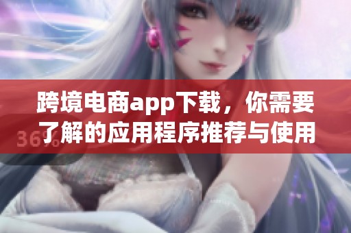 跨境电商app下载，你需要了解的应用程序推荐与使用技巧