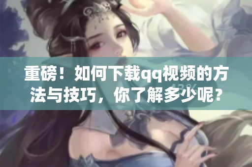 重磅！如何下载qq视频的方法与技巧，你了解多少呢？