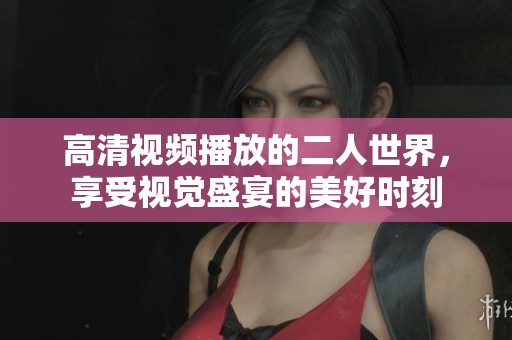 高清视频播放的二人世界，享受视觉盛宴的美好时刻