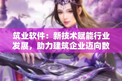 筑业软件：新技术赋能行业发展，助力建筑企业迈向数字化未来