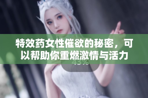 特效药女性催欲的秘密，可以帮助你重燃激情与活力
