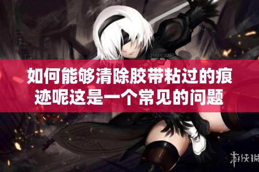 如何能够清除胶带粘过的痕迹呢这是一个常见的问题