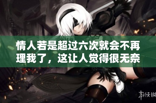 情人若是超过六次就会不再理我了，这让人觉得很无奈