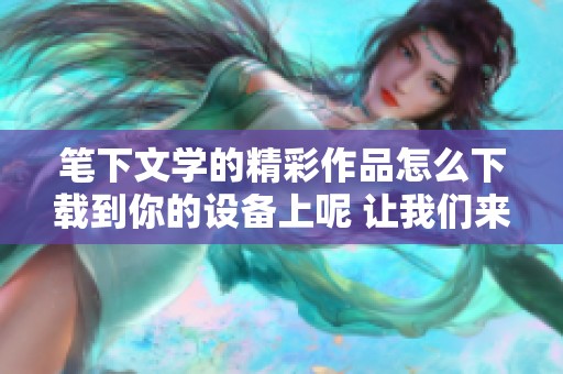 笔下文学的精彩作品怎么下载到你的设备上呢 让我们来分享一些有效的txt下载方法