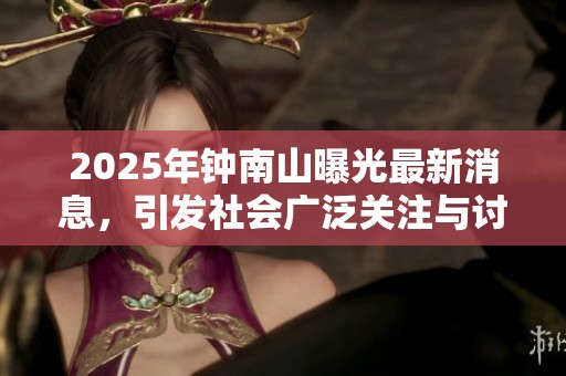2025年钟南山曝光最新消息，引发社会广泛关注与讨论