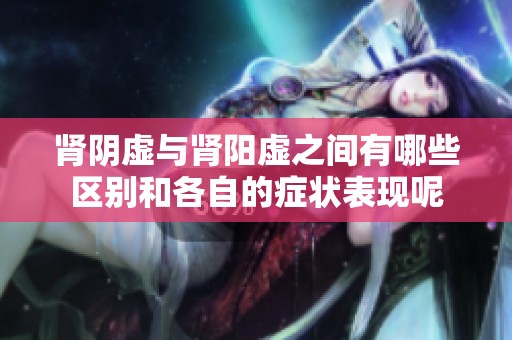 肾阴虚与肾阳虚之间有哪些区别和各自的症状表现呢