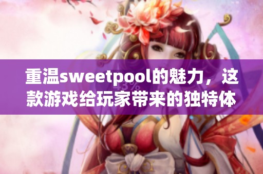 重温sweetpool的魅力，这款游戏给玩家带来的独特体验不容错过！