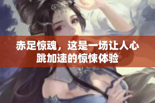 赤足惊魂，这是一场让人心跳加速的惊悚体验