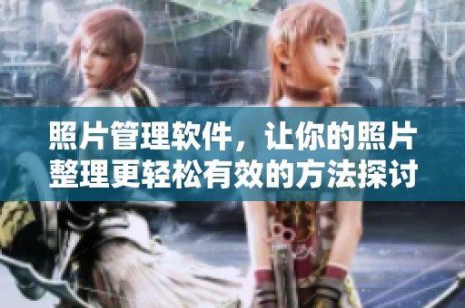 照片管理软件，让你的照片整理更轻松有效的方法探讨