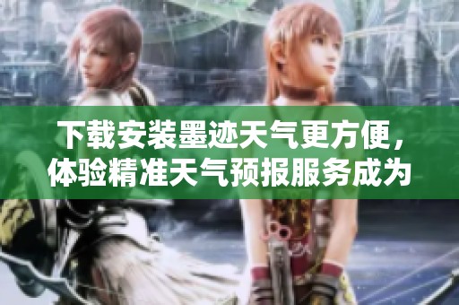 下载安装墨迹天气更方便，体验精准天气预报服务成为你的生活小助手