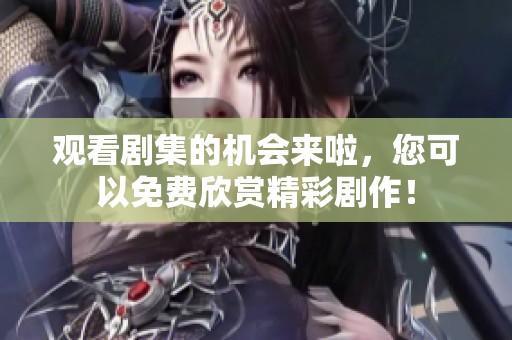 观看剧集的机会来啦，您可以免费欣赏精彩剧作！