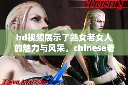 hd视频展示了熟女老女人的魅力与风采，chinese老女人引人入胜的故事等你观看