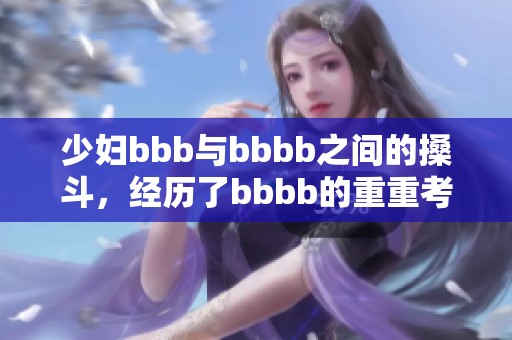 少妇bbb与bbbb之间的搡斗，经历了bbbb的重重考验。