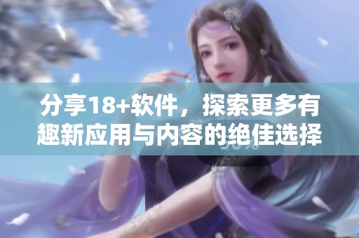 分享18+软件，探索更多有趣新应用与内容的绝佳选择