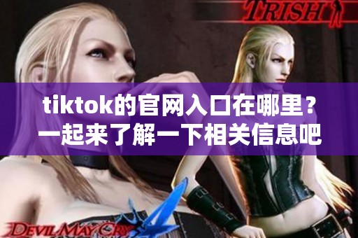 tiktok的官网入口在哪里？一起来了解一下相关信息吧！