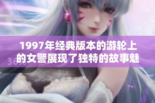 1997年经典版本的游轮上的女警展现了独特的故事魅力与精彩纷呈的情节