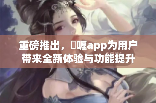 重磅推出，啫喱app为用户带来全新体验与功能提升