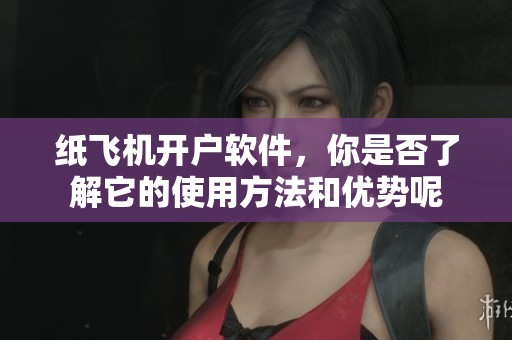 纸飞机开户软件，你是否了解它的使用方法和优势呢