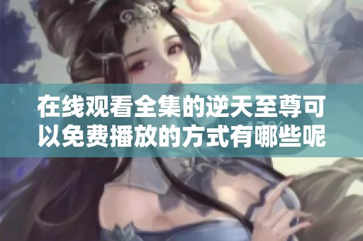 在线观看全集的逆天至尊可以免费播放的方式有哪些呢