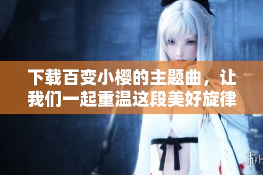 下载百变小樱的主题曲，让我们一起重温这段美好旋律