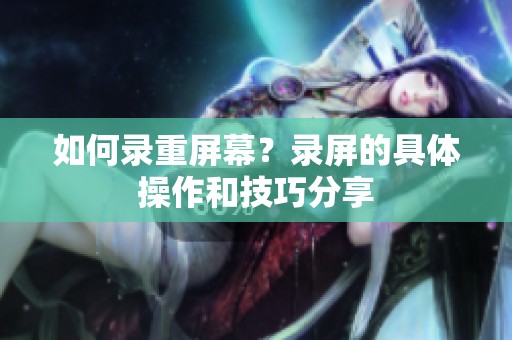 如何录重屏幕？录屏的具体操作和技巧分享