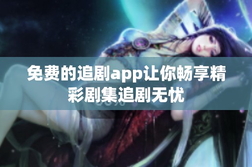 免费的追剧app让你畅享精彩剧集追剧无忧