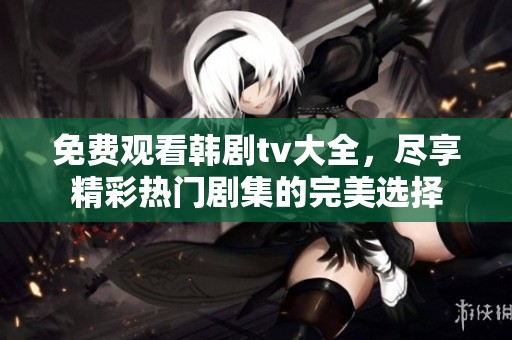 免费观看韩剧tv大全，尽享精彩热门剧集的完美选择
