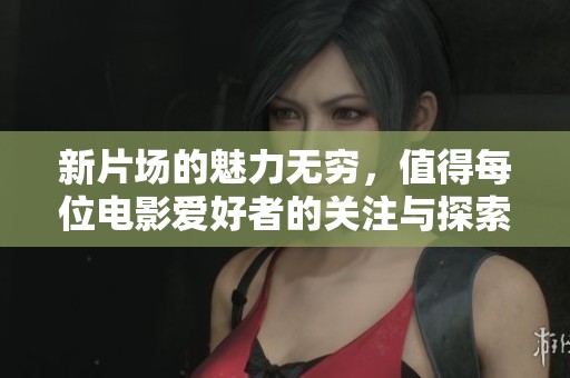 新片场的魅力无穷，值得每位电影爱好者的关注与探索