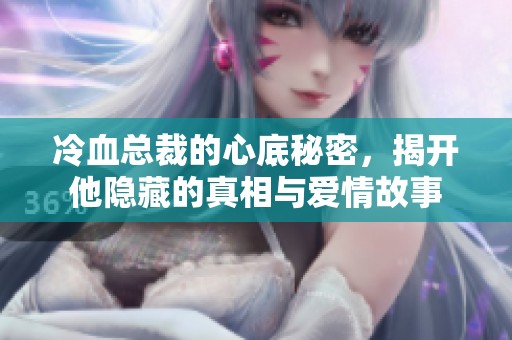 冷血总裁的心底秘密，揭开他隐藏的真相与爱情故事