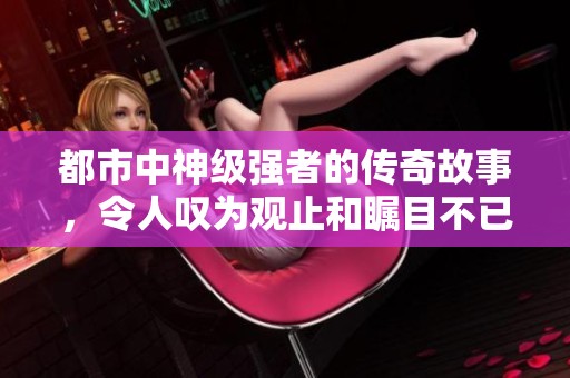 都市中神级强者的传奇故事，令人叹为观止和瞩目不已