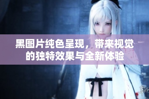 黑图片纯色呈现，带来视觉的独特效果与全新体验