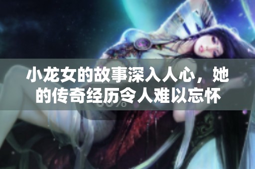 小龙女的故事深入人心，她的传奇经历令人难以忘怀