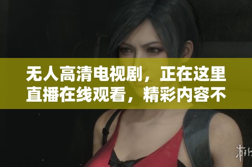 无人高清电视剧，正在这里直播在线观看，精彩内容不容错过！