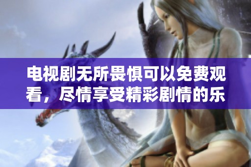 电视剧无所畏惧可以免费观看，尽情享受精彩剧情的乐趣！