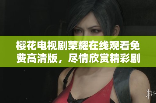 樱花电视剧荣耀在线观看免费高清版，尽情欣赏精彩剧情与唯美画面！