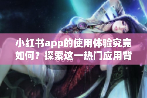 小红书app的使用体验究竟如何？探索这一热门应用背后的魅力与功能