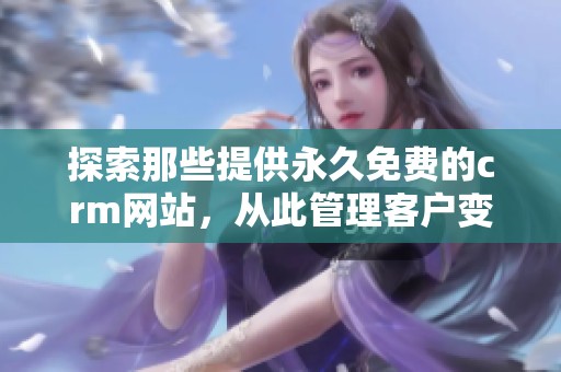 探索那些提供永久免费的crm网站，从此管理客户变得更加简单高效