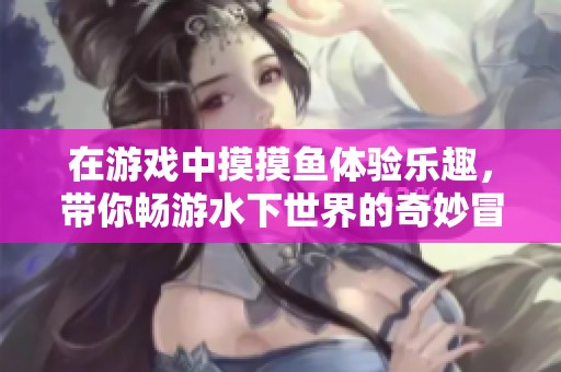 在游戏中摸摸鱼体验乐趣，带你畅游水下世界的奇妙冒险！