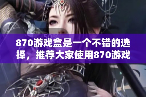 870游戏盒是一个不错的选择，推荐大家使用870游戏盒体验精彩游戏。