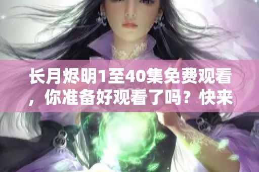 长月烬明1至40集免费观看，你准备好观看了吗？快来享受精彩剧集吧！